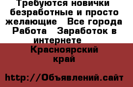 Требуются новички, безработные и просто желающие - Все города Работа » Заработок в интернете   . Красноярский край